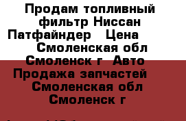 Продам топливный фильтр Ниссан-Патфайндер › Цена ­ 1 200 - Смоленская обл., Смоленск г. Авто » Продажа запчастей   . Смоленская обл.,Смоленск г.